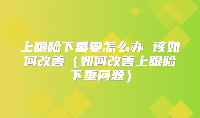 上眼睑下垂要怎么办 该如何（如何上眼睑下垂问题）