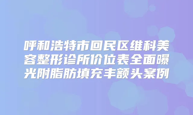呼和浩特市回民区维科美容整形诊所价位表全面曝光附脂肪填充丰额头案例