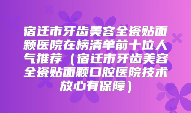 宿迁市牙齿美容全瓷贴面颗医院在榜清单前十位人气推荐(宿迁市牙齿美容全瓷贴面颗口腔医院技术放心有保障)