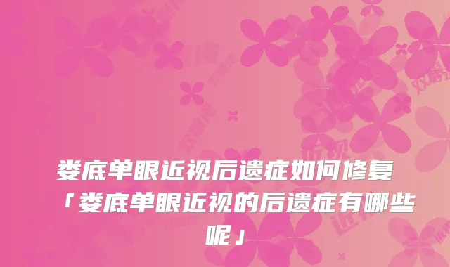 娄底单眼近视后遗症如何修复「娄底单眼近视的后遗症有哪些呢」