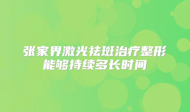张家界激光祛斑整形能够持续多长时间