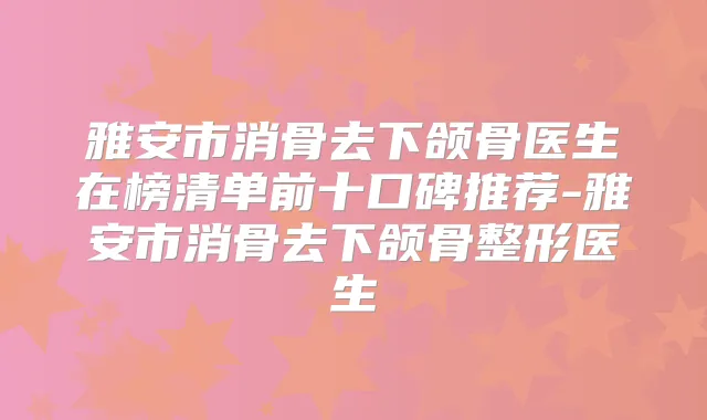 雅安市消骨去下颌骨医生在榜清单前十口碑推荐-雅安市消骨去下颌骨整形医生