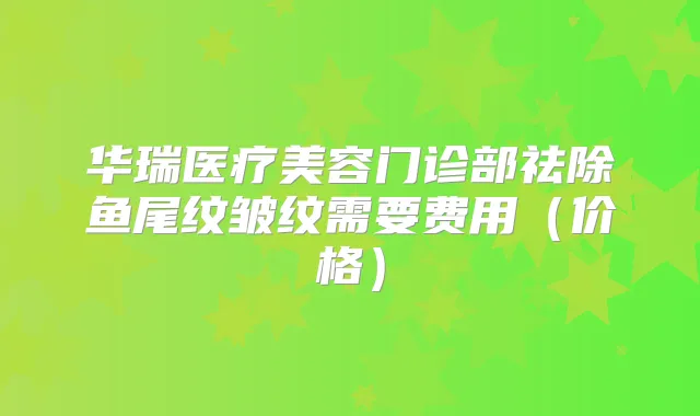 华瑞医疗美容门诊部祛除鱼尾纹皱纹需要费用(价格)