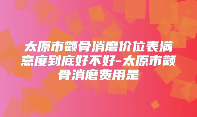 太原市颧骨消磨价位表满意度到底好不好-太原市颧骨消磨费用是