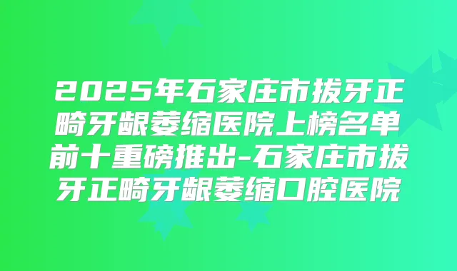 2025年石家庄市拔牙正畸牙龈萎缩医院上榜名单前十重磅推出-石家庄市拔牙正畸牙龈萎缩口腔医院