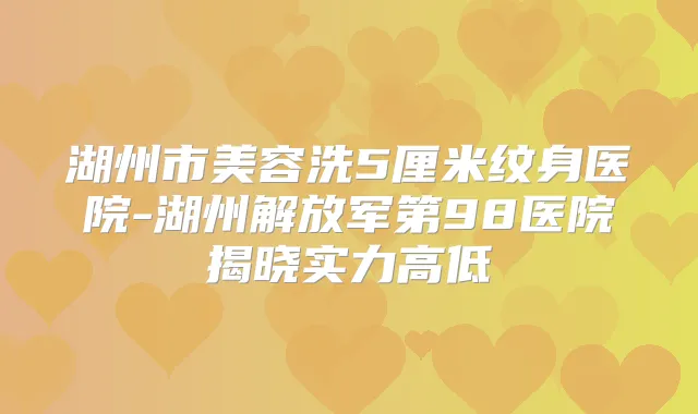 湖州市美容洗5厘米纹身医院-湖州解放军第98医院揭晓实力高低