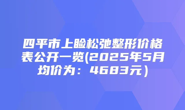 四平市上睑松弛整形价格表公开一览(2025年5月均价为:4683元)