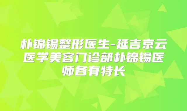 朴锦锡整形医生-延吉京云医学美容门诊部朴锦锡医师各有特长