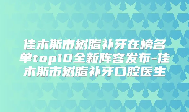 佳木斯市树脂补牙在榜名单top10全新阵容发布-佳木斯市树脂补牙口腔医生