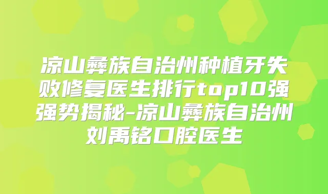 凉山彝族自治州种植牙失败修复医生排行top10强强势揭秘-凉山彝族自治州刘禹铭口腔医生