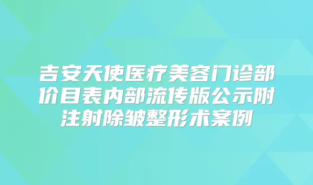 吉安天使医疗美容门诊部价目表内部流传版公示附注射除皱整形术案例