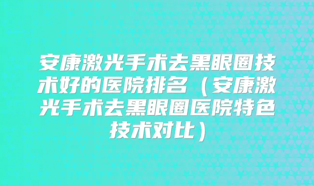 安康激光手术去黑眼圈技术好的医院排名（安康激光手术去黑眼圈医院特色技术对比）