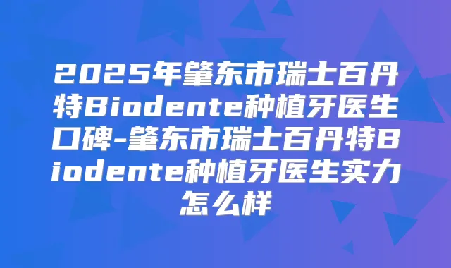 2025年肇东市瑞士百丹特Biodente种植牙医生口碑-肇东市瑞士百丹特Biodente种植牙医生实力怎么样