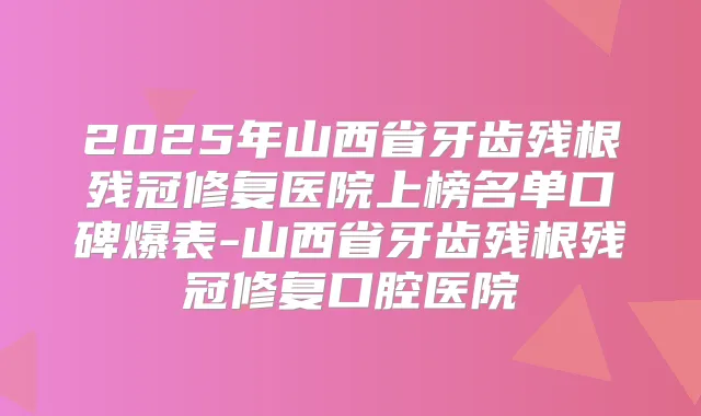 2025年山西省牙齿残根残冠修复医院上榜名单口碑爆表-山西省牙齿残根残冠修复口腔医院