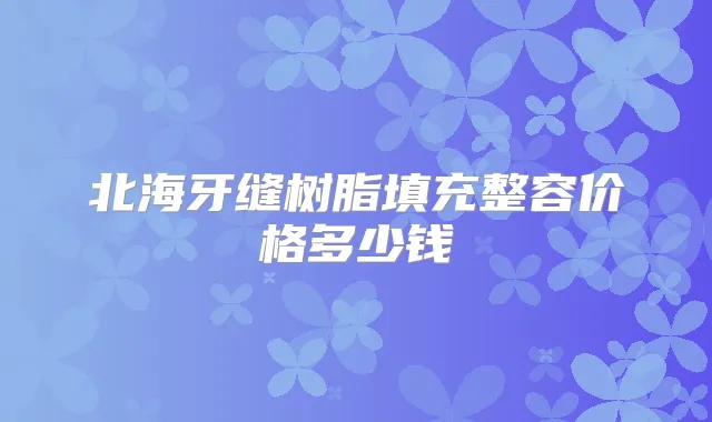 北海牙缝树脂填充整容价格多少钱