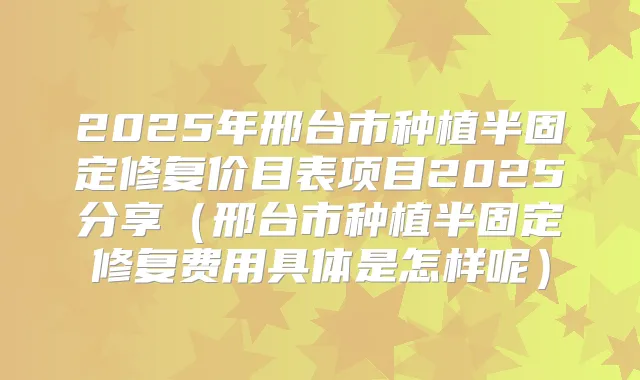 2025年邢台市种植半固定修复价目表项目2025分享(邢台市种植半固定修复费用具体是怎样呢)