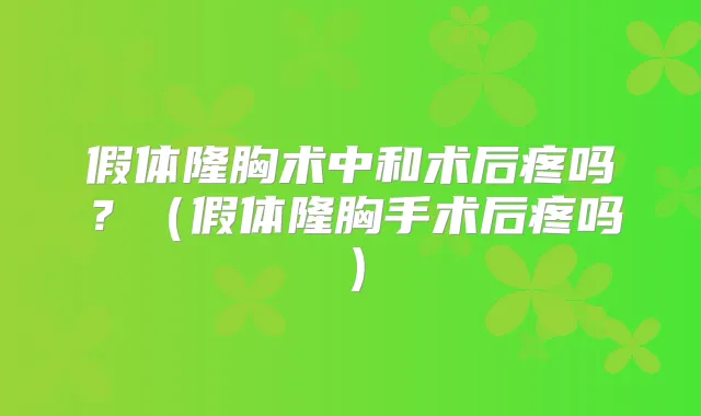 假体隆胸术中和术后疼吗？（假体隆胸手术后疼吗）