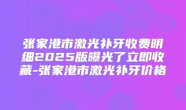 张家港市激光补牙收费明细2025版曝光了立即收藏-张家港市激光补牙价格