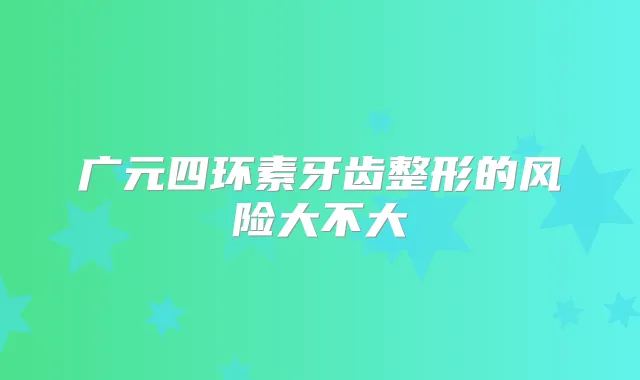广元四环素牙齿整形的风险大不大