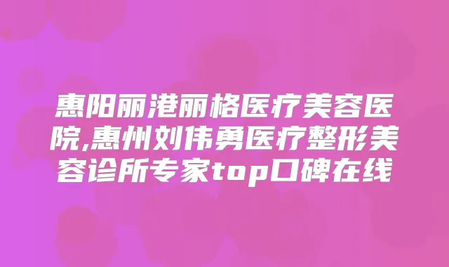 惠阳丽港丽格医疗美容医院,惠州刘伟勇医疗整形美容诊所专家top口碑在线