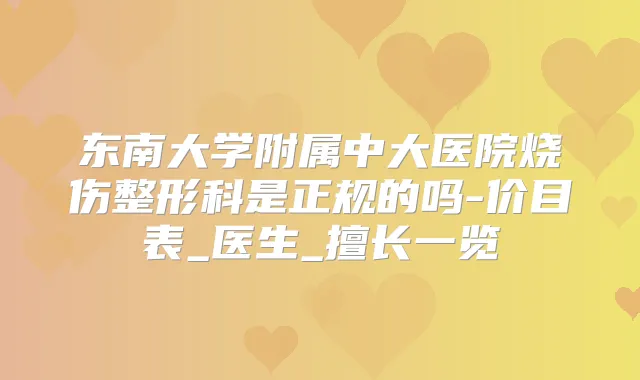 东南大学附属中大医院烧伤整形科是正规的吗-价目表_医生_擅长一览