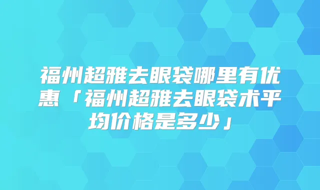 福州去眼袋哪里有优惠「福州去眼袋术平均价格是多少」