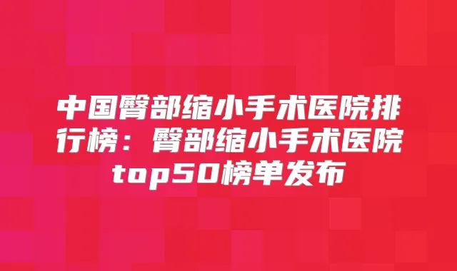 中国臀部缩小手术医院排行榜：臀部缩小手术医院top50榜单发布