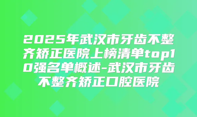 2025年武汉市牙齿不整齐矫正医院上榜清单top10强名单概述-武汉市牙齿不整齐矫正口腔医院