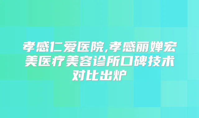 孝感仁爱医院,孝感丽婵宏美医疗美容诊所口碑技术对比出炉