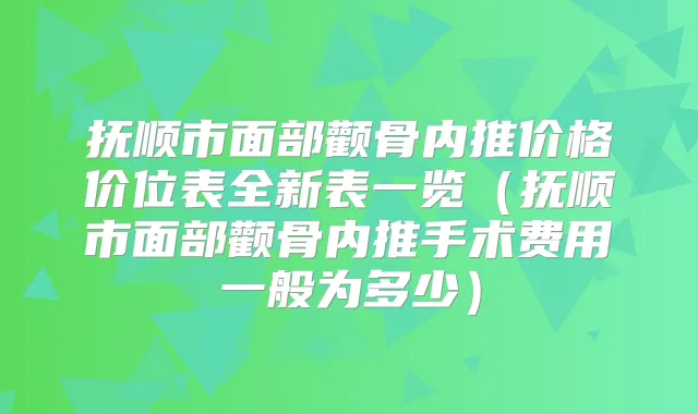 抚顺市面部颧骨内推价格价位表全新表一览（抚顺市面部颧骨内推手术费用一般为多少）