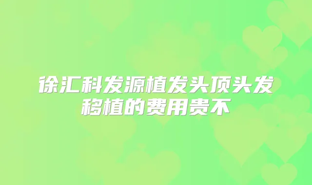 徐汇科发源植发头顶头发移植的费用贵不