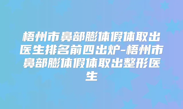 梧州市鼻部膨体假体取出医生排名前四出炉-梧州市鼻部膨体假体取出整形医生