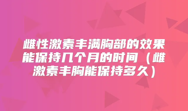 雌性激素丰满胸部的效果能保持几个月的时间(雌激素丰胸能保持多久)