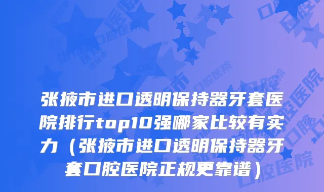 张掖市进口透明保持器牙套医院排行top10强哪家比较有实力(张掖市进口透明保持器牙套口腔医院正规更靠谱)