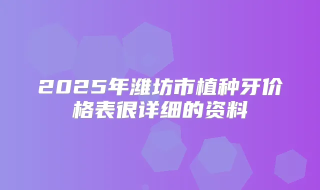 2025年潍坊市植种牙价格表很详细的资料