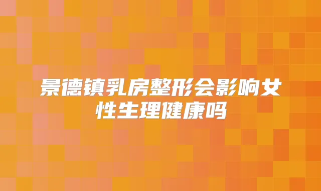 景德镇乳房整形会影响女性生理健康吗