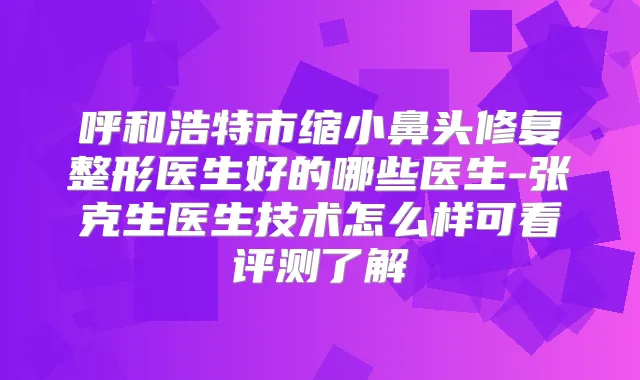呼和浩特市缩小鼻头修复整形医生好的哪些医生-张克生医生技术怎么样可看评测了解