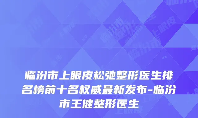 临汾市上眼皮松弛整形医生排名榜前十名新发布-临汾市王健整形医生