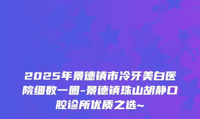 2025年景德镇市冷牙美白医院细数一圈-景德镇珠山胡静口腔诊所优质之选~