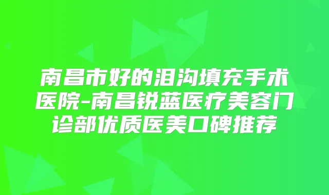 南昌市好的泪沟填充手术医院-南昌锐蓝医疗美容门诊部优质医美口碑推荐