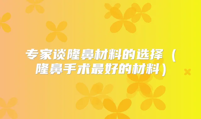 专家谈隆鼻材料的选择(隆鼻手术好的材料)