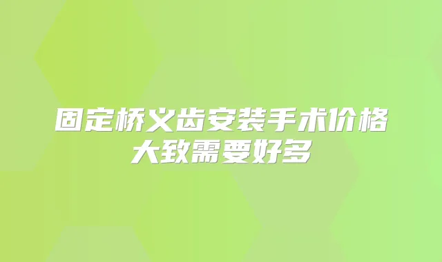 固定桥义齿安装手术价格大致需要好多