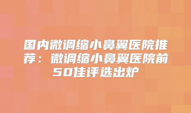 国内微调缩小鼻翼医院推荐:微调缩小鼻翼医院前50佳评选出炉