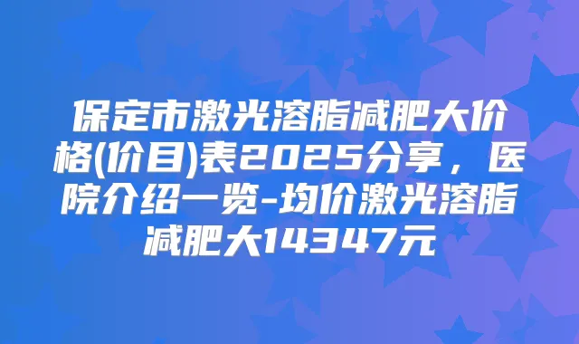 保定市激光溶脂减肥大价格(价目)表2025分享，医院介绍一览-均价激光溶脂减肥大14347元