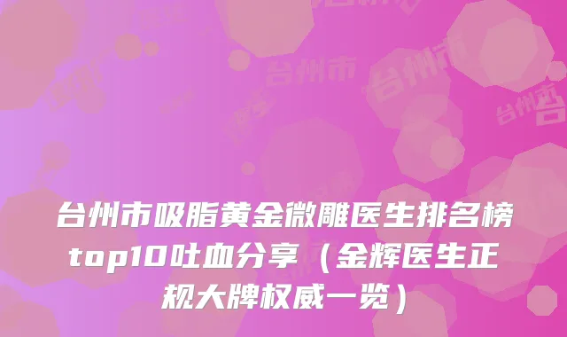 台州市吸脂黄金微雕医生排名榜top10吐血分享（金辉医生正规大牌一览）