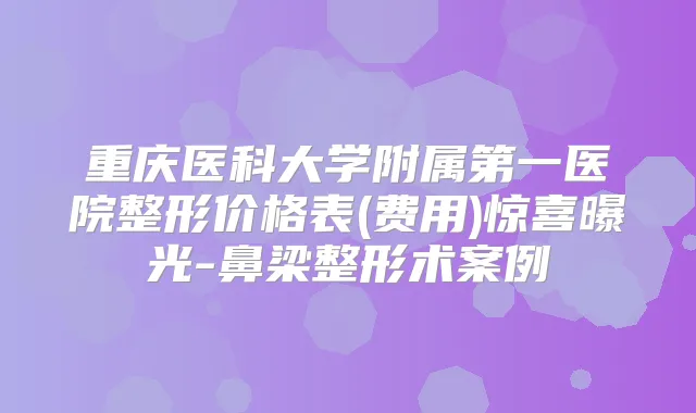 重庆医科大学附属第一医院整形价格表(费用)惊喜曝光-鼻梁整形术案例