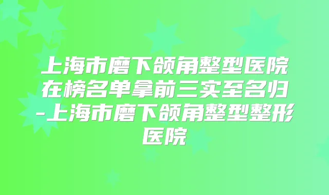 上海市磨下颌角整型医院在榜名单拿前三实至名归-上海市磨下颌角整型整形医院