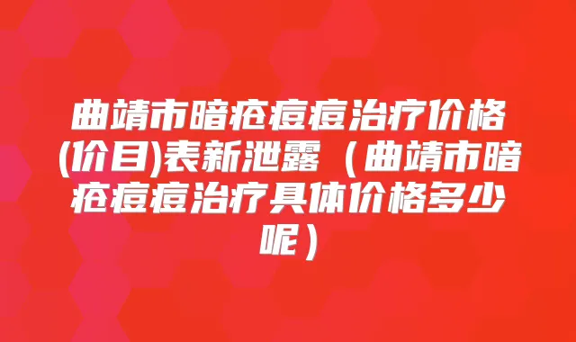 曲靖市暗疮痘痘价格(价目)表新泄露(曲靖市暗疮痘痘具体价格多少呢)