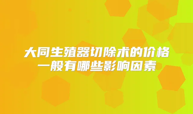 大同生殖器切除术的价格一般有哪些影响因素