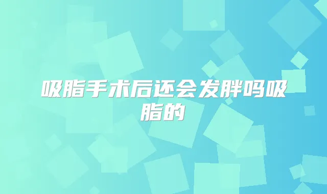 吸脂手术后还会发胖吗吸脂的
